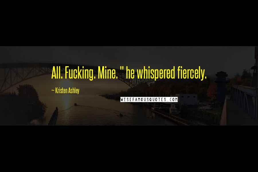 Kristen Ashley Quotes: All. Fucking. Mine. " he whispered fiercely.