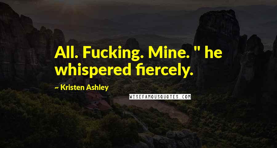 Kristen Ashley Quotes: All. Fucking. Mine. " he whispered fiercely.