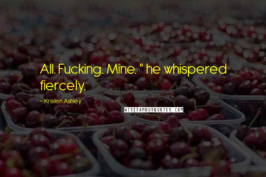 Kristen Ashley Quotes: All. Fucking. Mine. " he whispered fiercely.