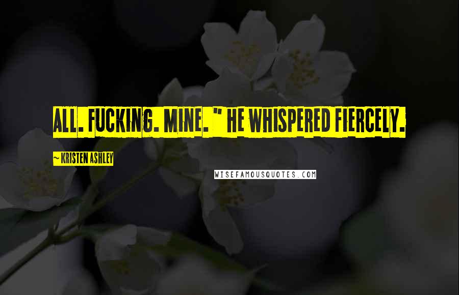 Kristen Ashley Quotes: All. Fucking. Mine. " he whispered fiercely.