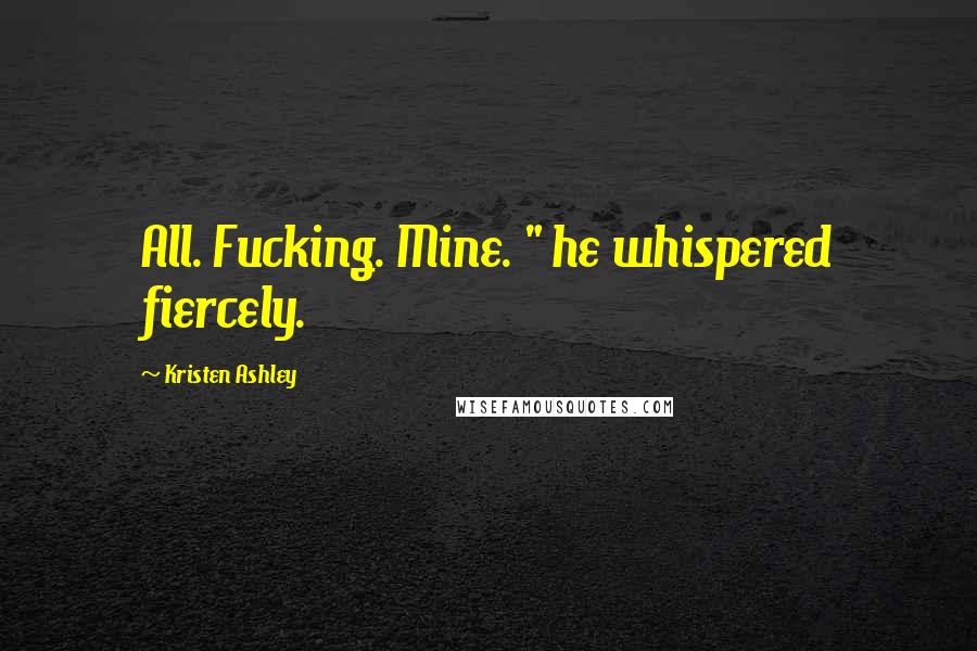 Kristen Ashley Quotes: All. Fucking. Mine. " he whispered fiercely.
