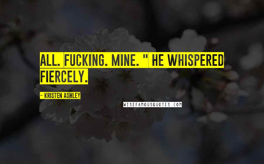 Kristen Ashley Quotes: All. Fucking. Mine. " he whispered fiercely.