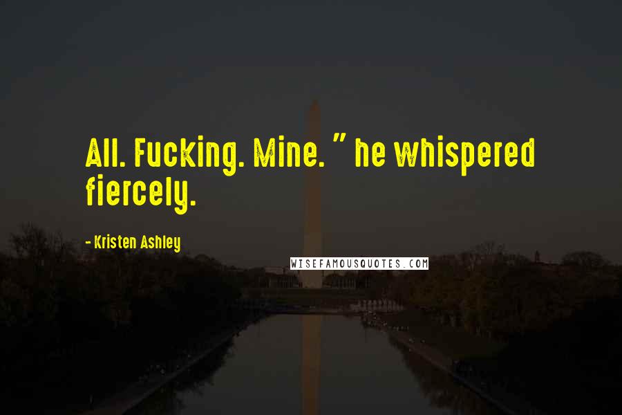 Kristen Ashley Quotes: All. Fucking. Mine. " he whispered fiercely.