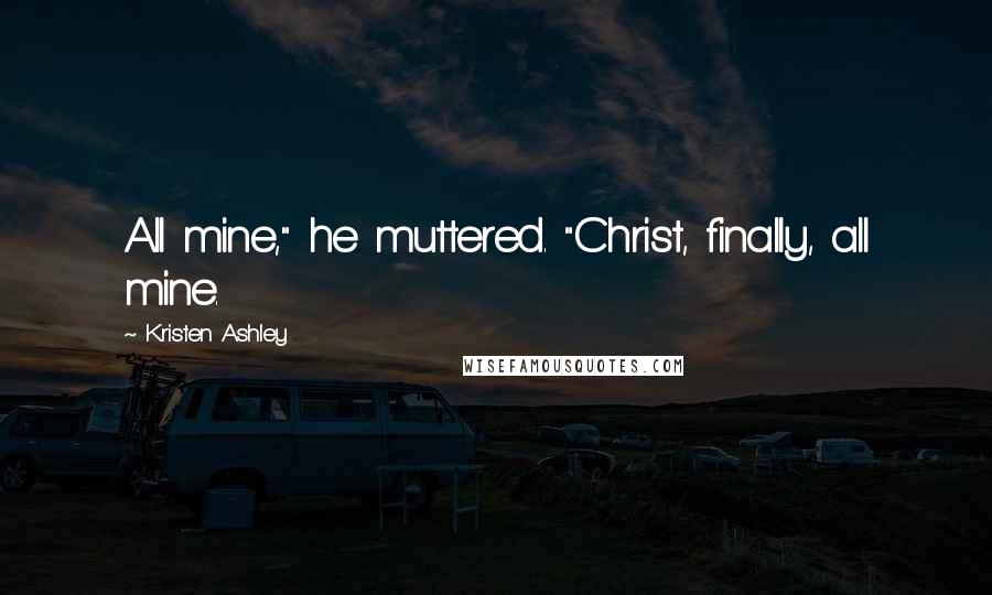 Kristen Ashley Quotes: All mine," he muttered. "Christ, finally, all mine.