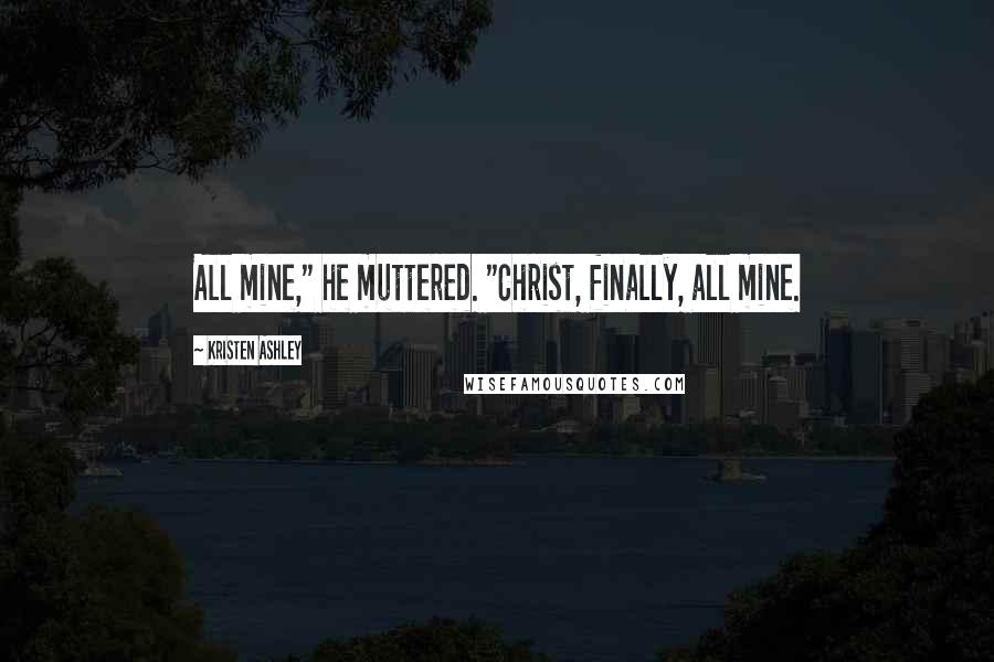 Kristen Ashley Quotes: All mine," he muttered. "Christ, finally, all mine.