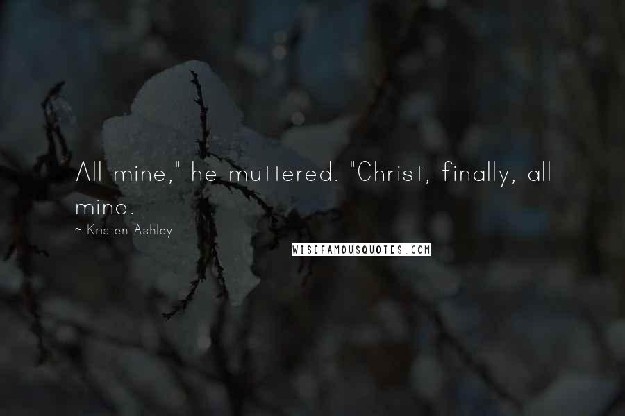 Kristen Ashley Quotes: All mine," he muttered. "Christ, finally, all mine.