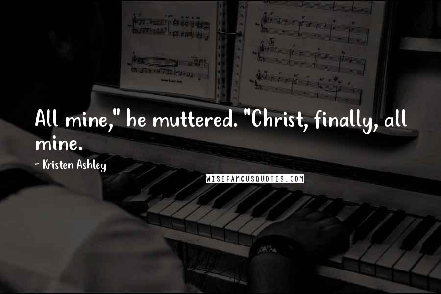 Kristen Ashley Quotes: All mine," he muttered. "Christ, finally, all mine.