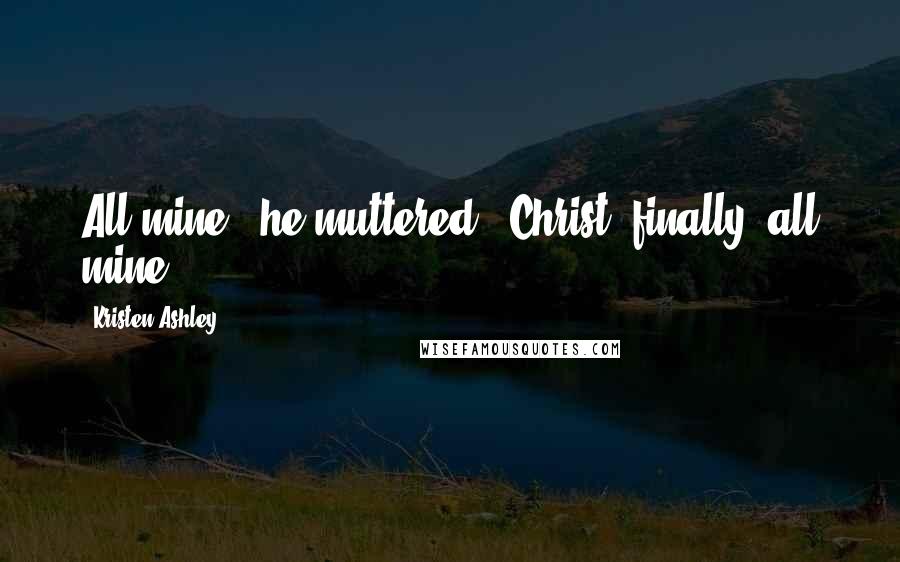 Kristen Ashley Quotes: All mine," he muttered. "Christ, finally, all mine.