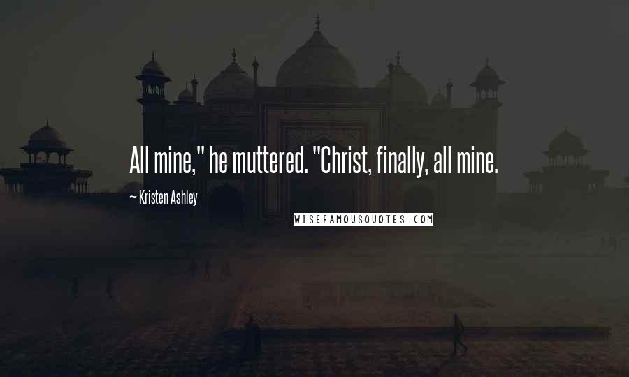 Kristen Ashley Quotes: All mine," he muttered. "Christ, finally, all mine.