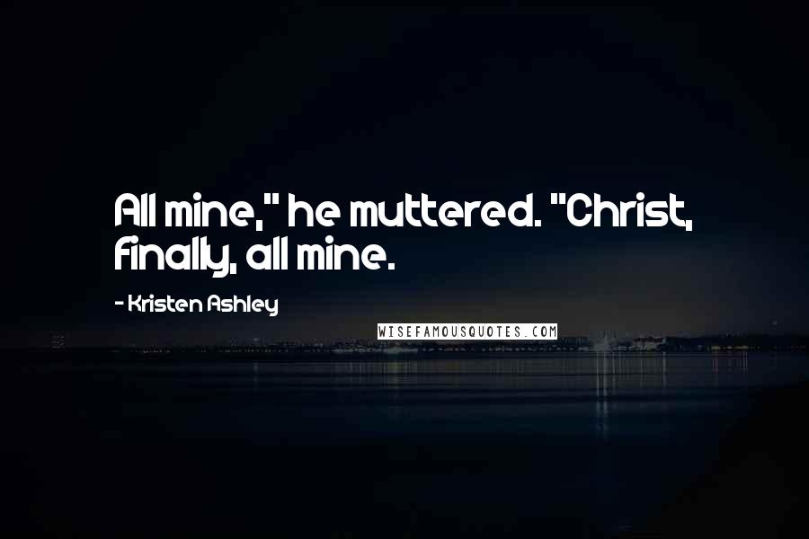 Kristen Ashley Quotes: All mine," he muttered. "Christ, finally, all mine.