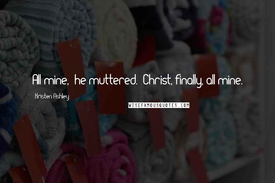 Kristen Ashley Quotes: All mine," he muttered. "Christ, finally, all mine.