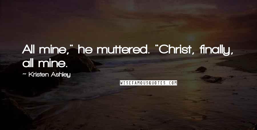 Kristen Ashley Quotes: All mine," he muttered. "Christ, finally, all mine.