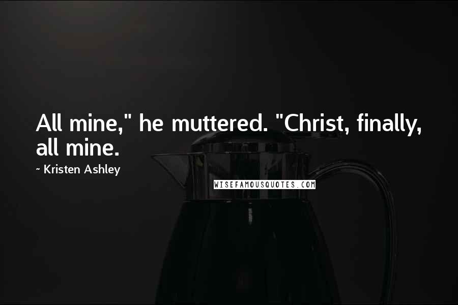 Kristen Ashley Quotes: All mine," he muttered. "Christ, finally, all mine.