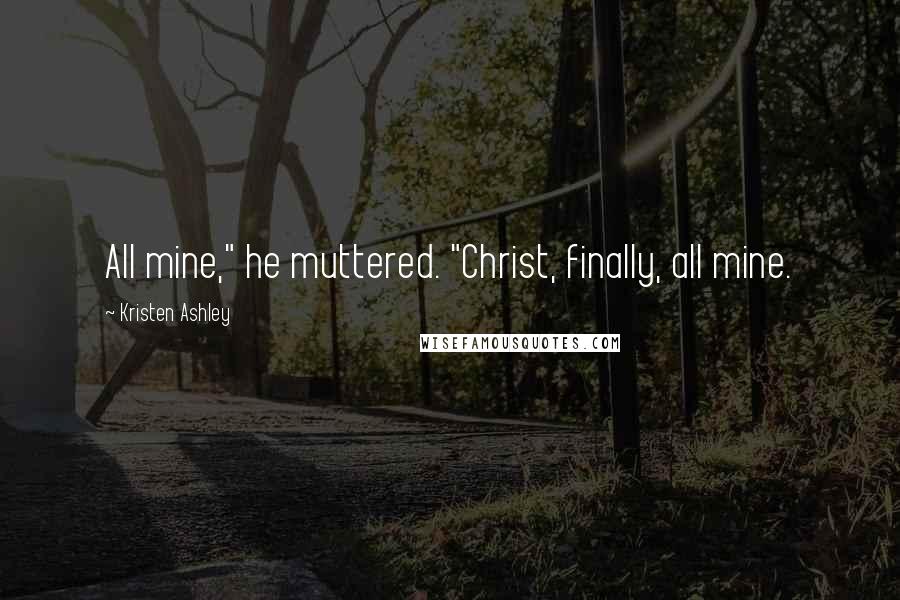 Kristen Ashley Quotes: All mine," he muttered. "Christ, finally, all mine.