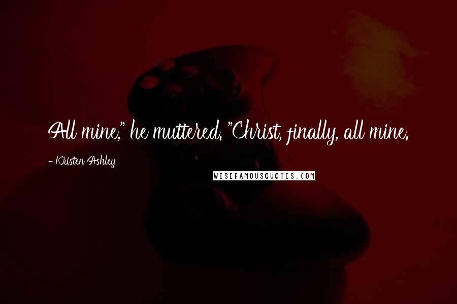 Kristen Ashley Quotes: All mine," he muttered. "Christ, finally, all mine.