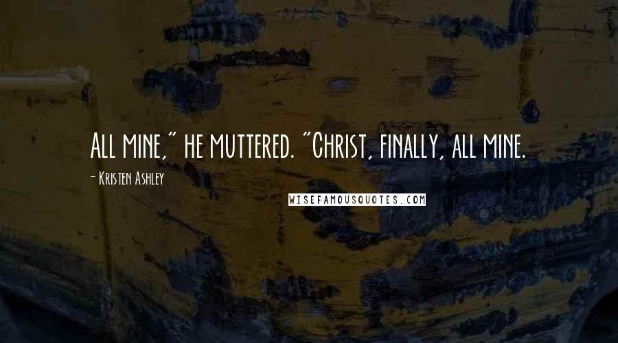 Kristen Ashley Quotes: All mine," he muttered. "Christ, finally, all mine.