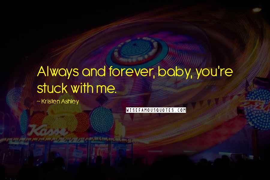 Kristen Ashley Quotes: Always and forever, baby, you're stuck with me.