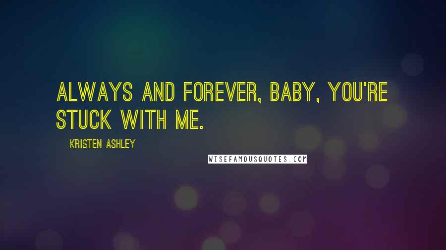 Kristen Ashley Quotes: Always and forever, baby, you're stuck with me.