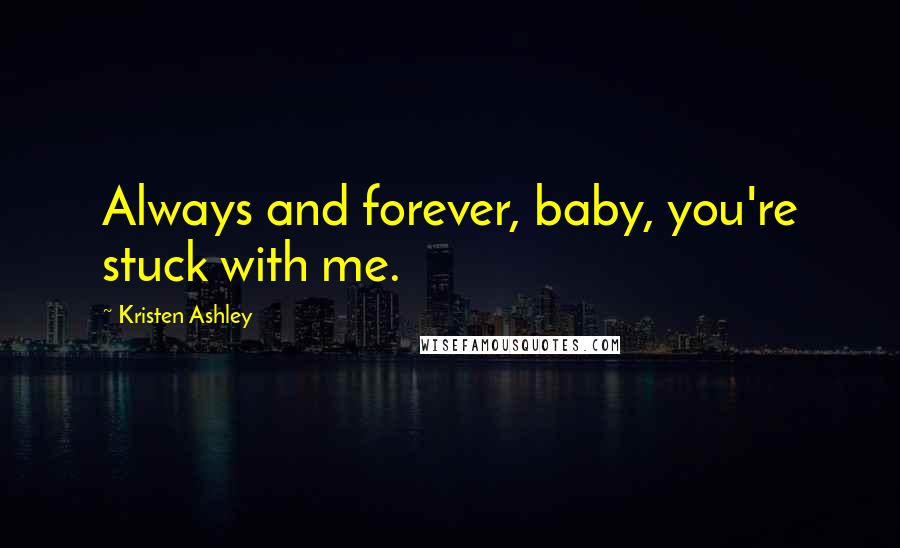 Kristen Ashley Quotes: Always and forever, baby, you're stuck with me.