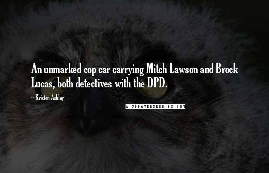 Kristen Ashley Quotes: An unmarked cop car carrying Mitch Lawson and Brock Lucas, both detectives with the DPD.