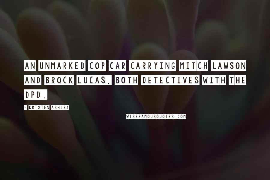 Kristen Ashley Quotes: An unmarked cop car carrying Mitch Lawson and Brock Lucas, both detectives with the DPD.