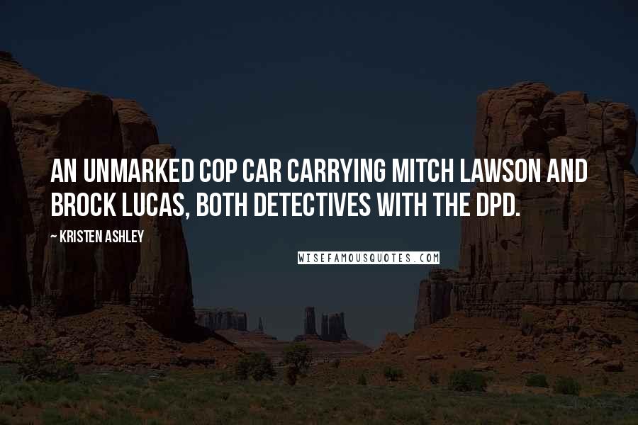 Kristen Ashley Quotes: An unmarked cop car carrying Mitch Lawson and Brock Lucas, both detectives with the DPD.
