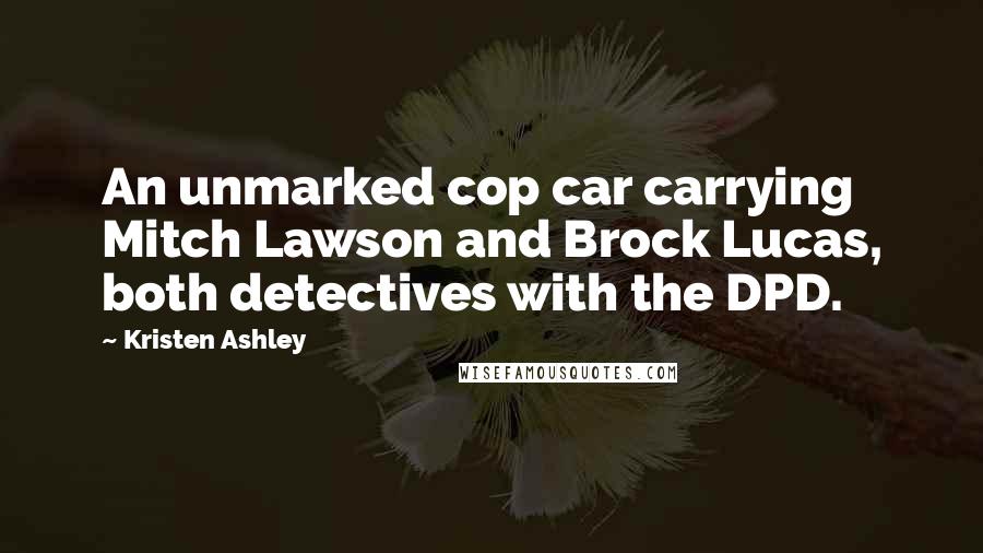 Kristen Ashley Quotes: An unmarked cop car carrying Mitch Lawson and Brock Lucas, both detectives with the DPD.