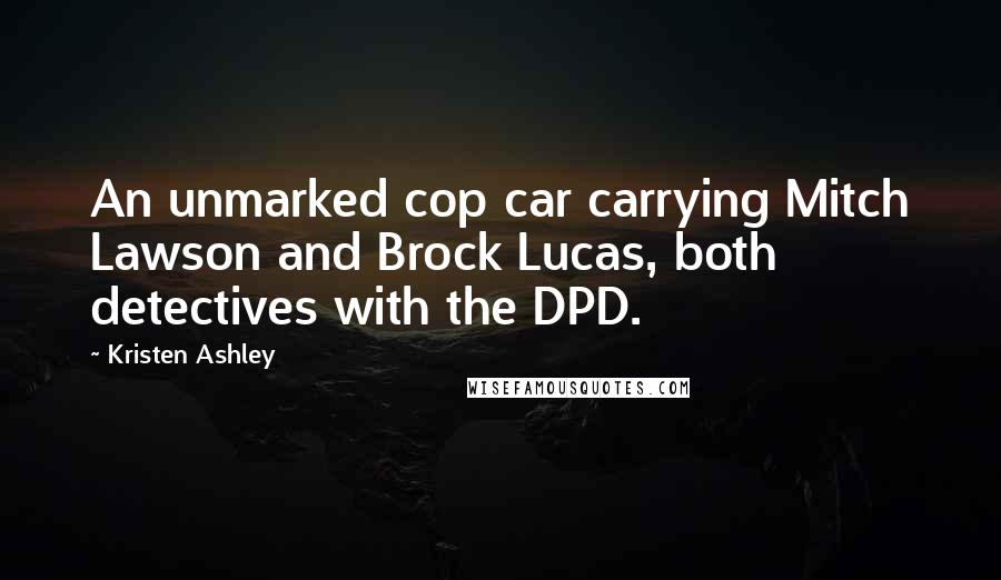 Kristen Ashley Quotes: An unmarked cop car carrying Mitch Lawson and Brock Lucas, both detectives with the DPD.