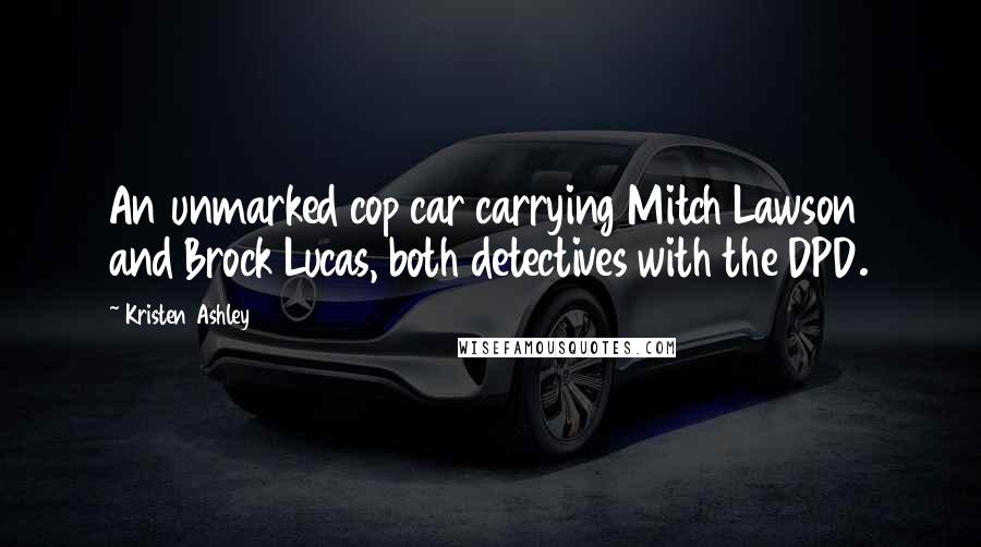 Kristen Ashley Quotes: An unmarked cop car carrying Mitch Lawson and Brock Lucas, both detectives with the DPD.