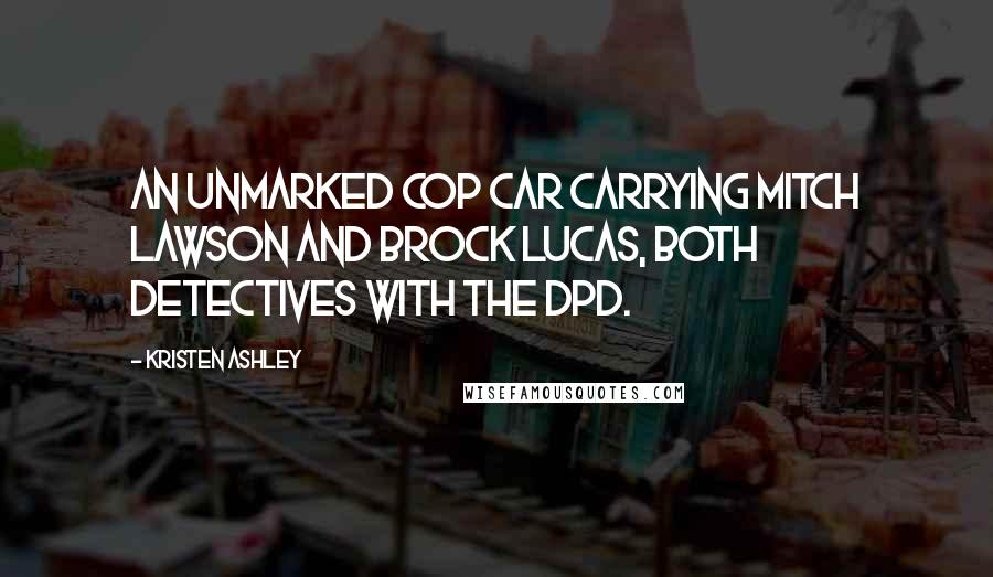 Kristen Ashley Quotes: An unmarked cop car carrying Mitch Lawson and Brock Lucas, both detectives with the DPD.