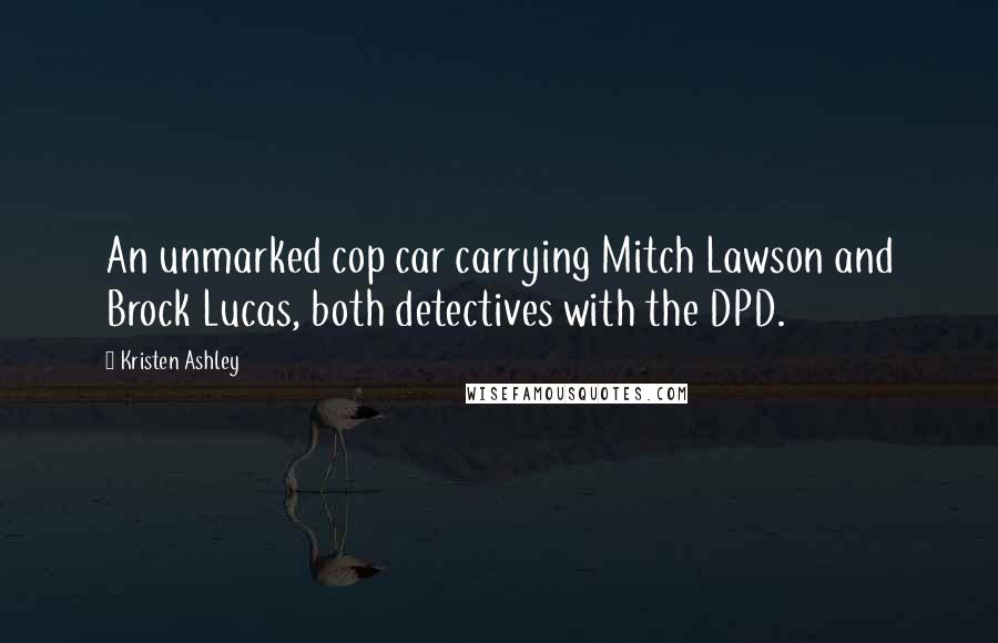 Kristen Ashley Quotes: An unmarked cop car carrying Mitch Lawson and Brock Lucas, both detectives with the DPD.