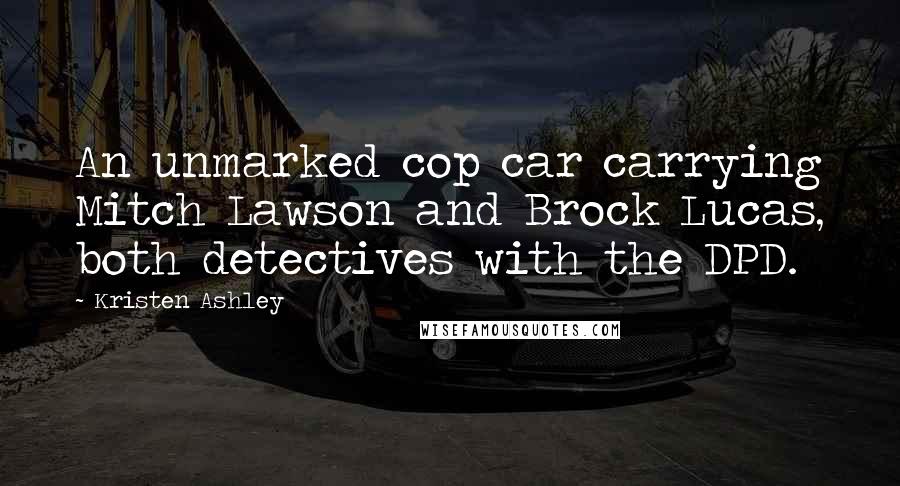 Kristen Ashley Quotes: An unmarked cop car carrying Mitch Lawson and Brock Lucas, both detectives with the DPD.