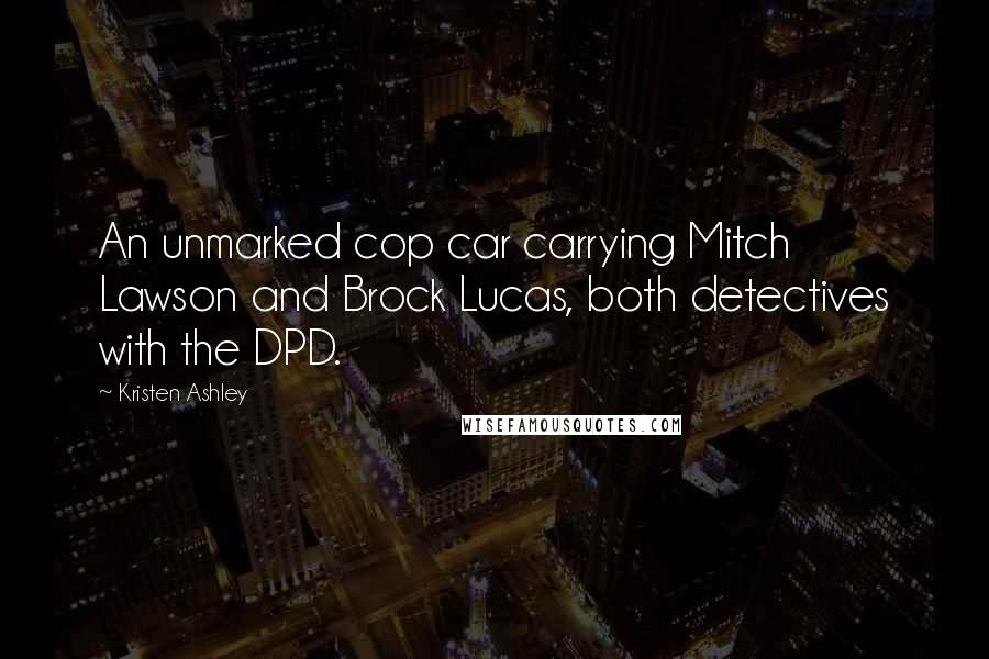 Kristen Ashley Quotes: An unmarked cop car carrying Mitch Lawson and Brock Lucas, both detectives with the DPD.