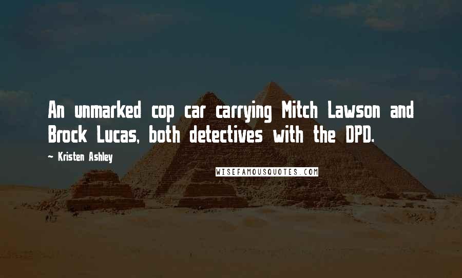 Kristen Ashley Quotes: An unmarked cop car carrying Mitch Lawson and Brock Lucas, both detectives with the DPD.