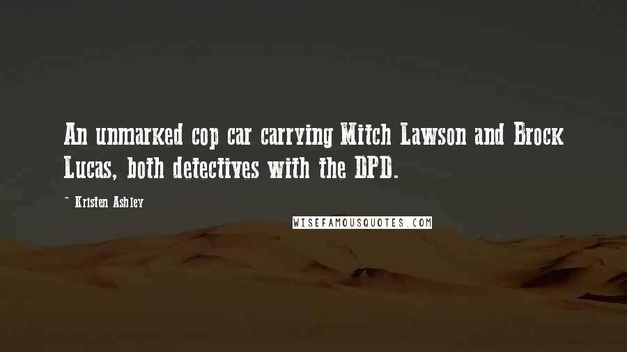 Kristen Ashley Quotes: An unmarked cop car carrying Mitch Lawson and Brock Lucas, both detectives with the DPD.