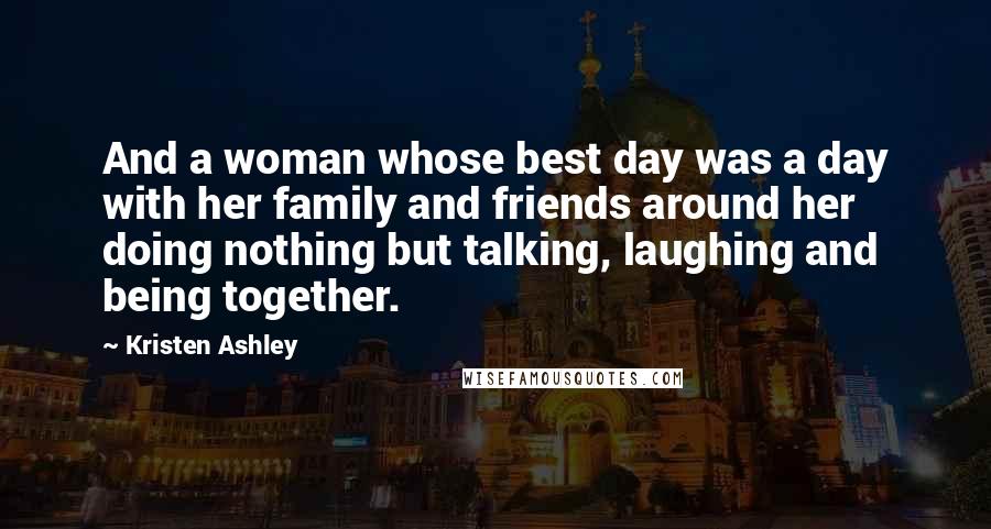 Kristen Ashley Quotes: And a woman whose best day was a day with her family and friends around her doing nothing but talking, laughing and being together.
