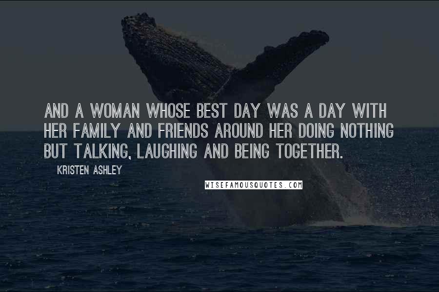 Kristen Ashley Quotes: And a woman whose best day was a day with her family and friends around her doing nothing but talking, laughing and being together.