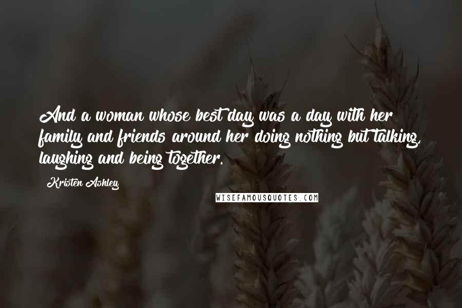 Kristen Ashley Quotes: And a woman whose best day was a day with her family and friends around her doing nothing but talking, laughing and being together.