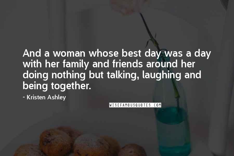 Kristen Ashley Quotes: And a woman whose best day was a day with her family and friends around her doing nothing but talking, laughing and being together.