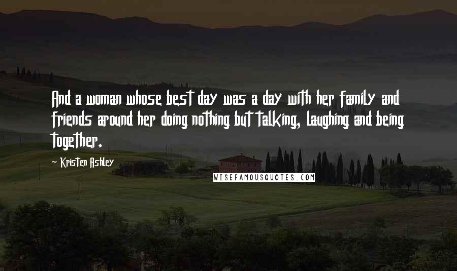 Kristen Ashley Quotes: And a woman whose best day was a day with her family and friends around her doing nothing but talking, laughing and being together.