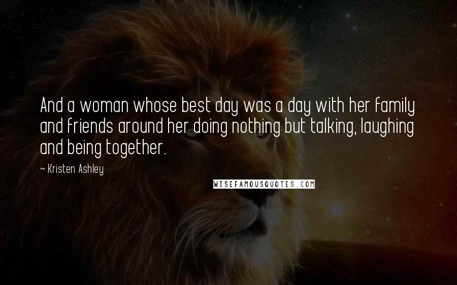 Kristen Ashley Quotes: And a woman whose best day was a day with her family and friends around her doing nothing but talking, laughing and being together.