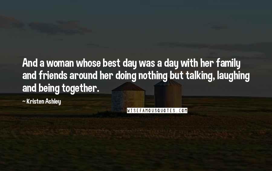Kristen Ashley Quotes: And a woman whose best day was a day with her family and friends around her doing nothing but talking, laughing and being together.