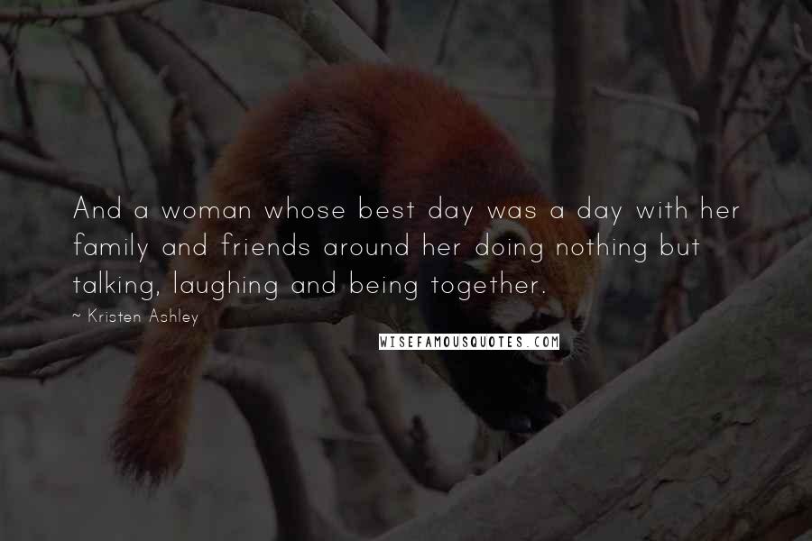 Kristen Ashley Quotes: And a woman whose best day was a day with her family and friends around her doing nothing but talking, laughing and being together.
