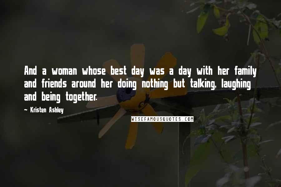 Kristen Ashley Quotes: And a woman whose best day was a day with her family and friends around her doing nothing but talking, laughing and being together.
