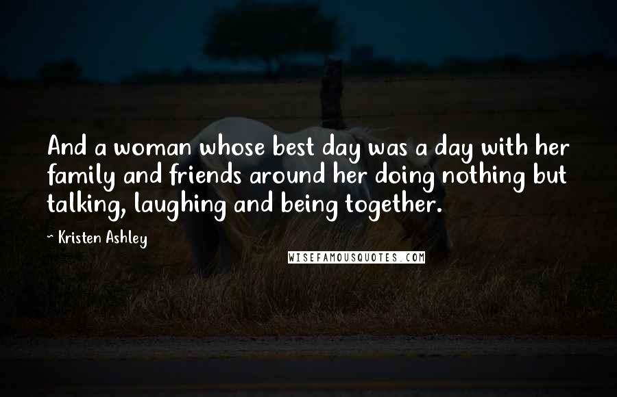 Kristen Ashley Quotes: And a woman whose best day was a day with her family and friends around her doing nothing but talking, laughing and being together.