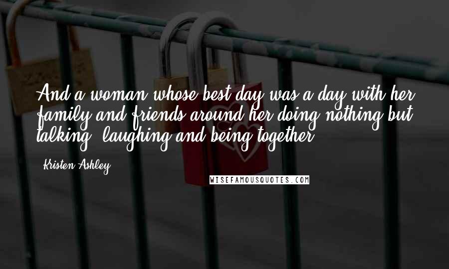 Kristen Ashley Quotes: And a woman whose best day was a day with her family and friends around her doing nothing but talking, laughing and being together.