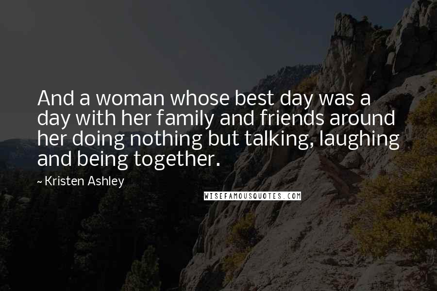 Kristen Ashley Quotes: And a woman whose best day was a day with her family and friends around her doing nothing but talking, laughing and being together.
