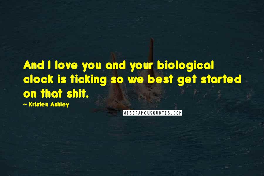 Kristen Ashley Quotes: And I love you and your biological clock is ticking so we best get started on that shit.
