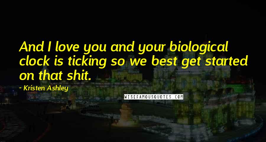 Kristen Ashley Quotes: And I love you and your biological clock is ticking so we best get started on that shit.