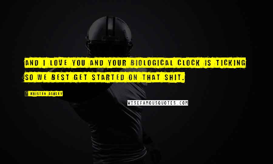 Kristen Ashley Quotes: And I love you and your biological clock is ticking so we best get started on that shit.